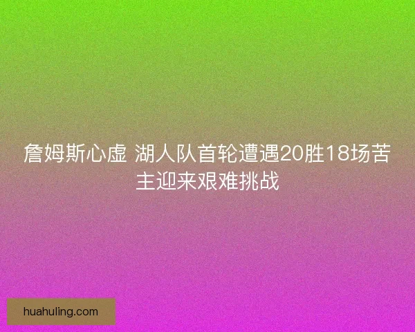 詹姆斯心虚 湖人队首轮遭遇20胜18场苦主迎来艰难挑战